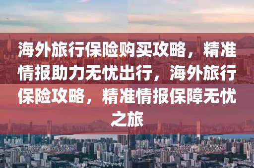 海外旅行保险购买攻略，精准情报助力无忧出行，海外旅行保险攻略，精准情报保障无忧之旅