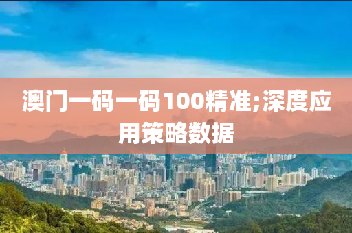 澳门一码一码100精准;深度应用策略数据