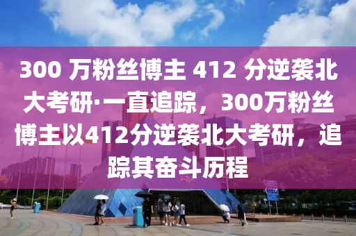 300 万粉丝博主 412 分逆袭北大考研·一直追踪，300万粉丝博主以412分逆袭北大考研，追踪其奋斗历程