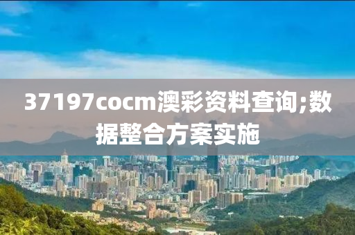 37197cocm澳彩资料查询;数据整合方案实施