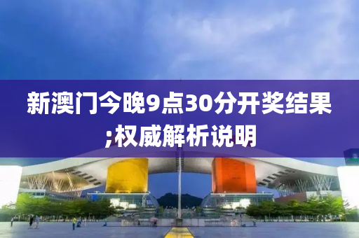 新澳门今晚9点30分开奖结果;权威解析说明