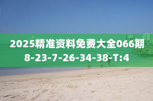 2025精准资料免费大全066期8-23-7-26-34-38-T:4
