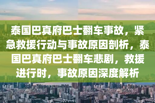 泰国巴真府巴士翻车事故，紧急救援行动与事故原因剖析，泰国巴真府巴士翻车悲剧，救援进行时，事故原因深度解析