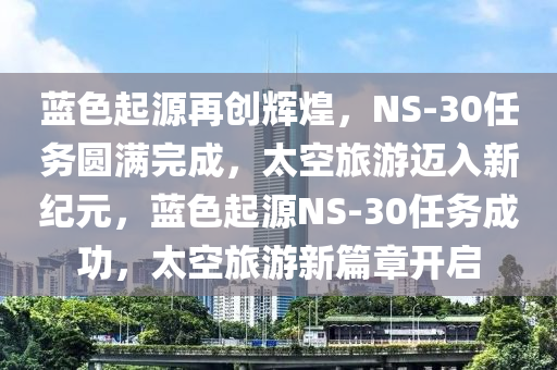 蓝色起源再创辉煌，NS-30任务圆满完成，太空旅游迈入新纪元，蓝色起源NS-30任务成功，太空旅游新篇章开启
