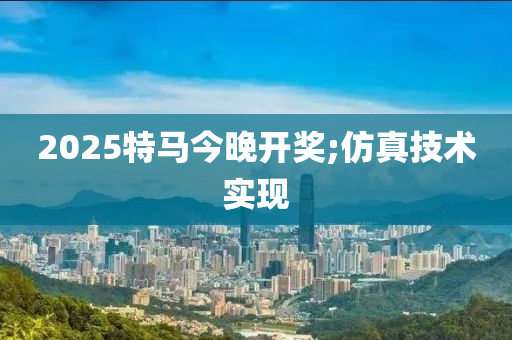 2025特马今晚开奖;仿真技术实现