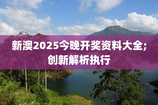 新澳2025今晚开奖资料大全;创新解析执行