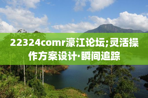 22324comr濠江论坛;灵活操作方案设计·瞬间追踪