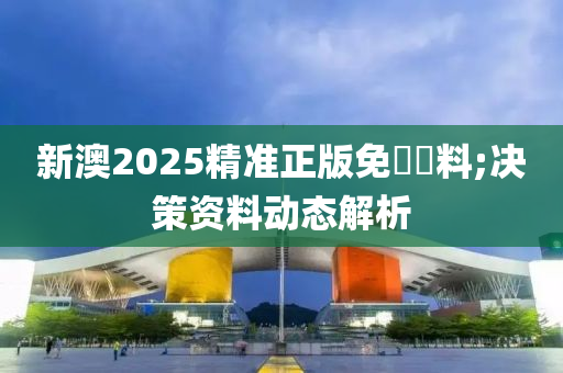 新澳2025精准正版免費資料;决策资料动态解析