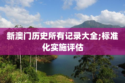 新澳门历史所有记录大全;标准化实施评估