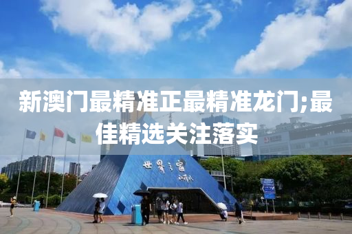 新澳门最精准正最精准龙门;最佳精选关注落实