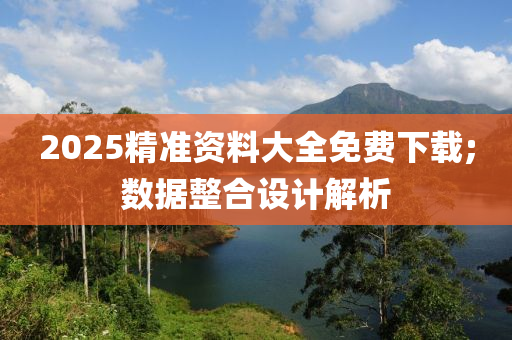 2025精准资料大全免费下载;数据整合设计解析