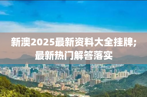 新澳2025最新资料大全挂牌;最新热门解答落实