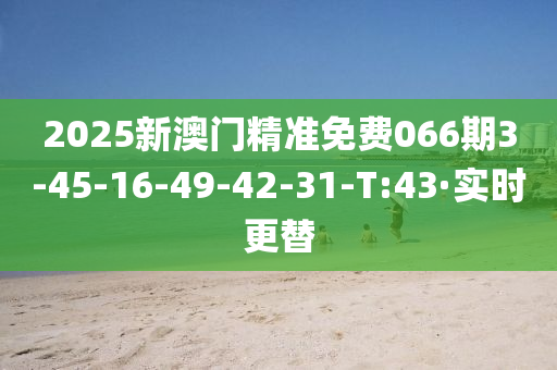 2025新澳门精准免费066期3-45-16-49-42-31-T:43·实时更替
