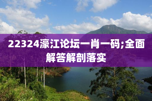 22324濠江论坛一肖一码;全面解答解剖落实