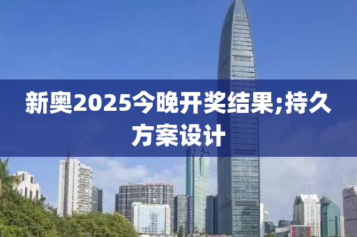 新奥2025今晚开奖结果;持久方案设计