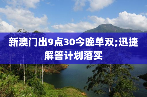 新澳门出9点30今晚单双;迅捷解答计划落实