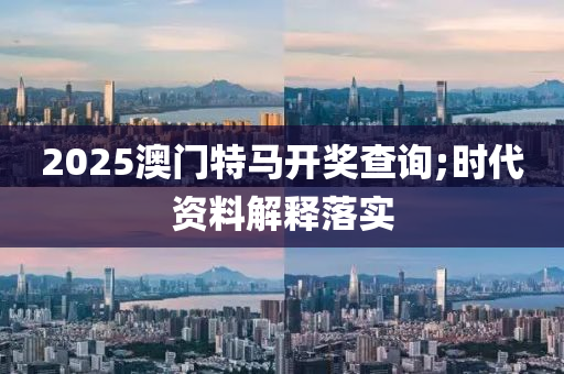2025澳门特马开奖查询;时代资料解释落实