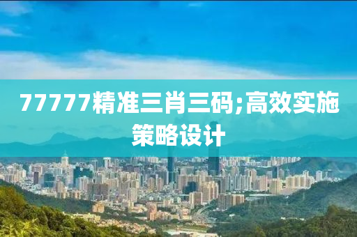 77777精准三肖三码;高效实施策略设计