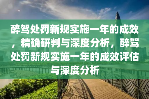 醉驾处罚新规实施一年的成效，精确研判与深度分析，醉驾处罚新规实施一年的成效评估与深度分析