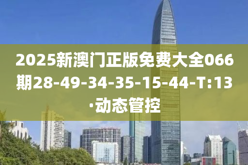 2025新澳门正版免费大全066期28-49-34-35-15-44-T:13·动态管控