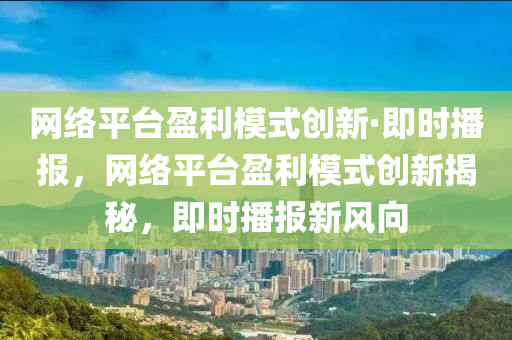 网络平台盈利模式创新·即时播报，网络平台盈利模式创新揭秘，即时播报新风向
