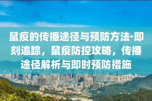 鼠疫的传播途径与预防方法·即刻追踪，鼠疫防控攻略，传播途径解析与即时预防措施