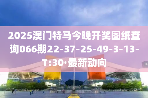 2025澳门特马今晚开奖图纸查询066期22-37-25-49-3-13-T:30·最新动向