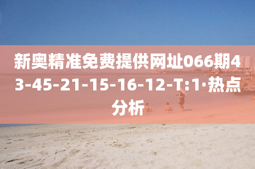 新奥精准免费提供网址066期43-45-21-15-16-12-T:1·热点分析