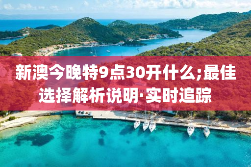新澳今晚特9点30开什么;最佳选择解析说明·实时追踪