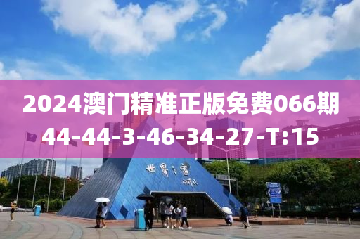 2024澳门精准正版免费066期44-44-3-46-34-27-T:15