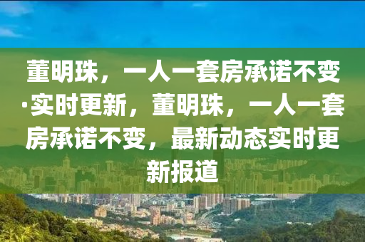 董明珠，一人一套房承诺不变·实时更新，董明珠，一人一套房承诺不变，最新动态实时更新报道
