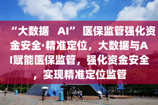 “大数据   AI” 医保监管强化资金安全·精准定位，大数据与AI赋能医保监管，强化资金安全，实现精准定位监管