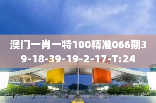 澳门一肖一特100精准066期39-18-39-19-2-17-T:24
