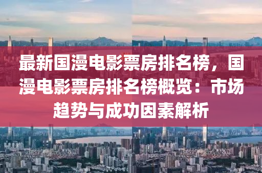 最新国漫电影票房排名榜，国漫电影票房排名榜概览：市场趋势与成功因素解析