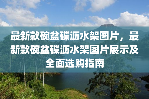 最新款碗盆碟沥水架图片，最新款碗盆碟沥水架图片展示及全面选购指南