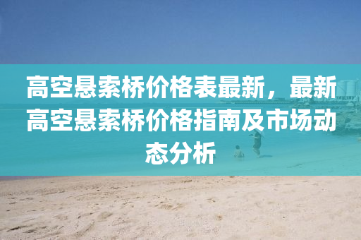 高空悬索桥价格表最新，最新高空悬索桥价格指南及市场动态分析