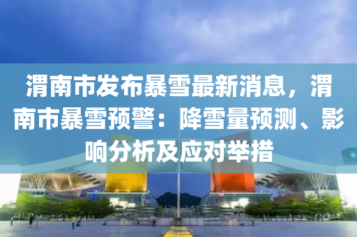 渭南市发布暴雪最新消息，渭南市暴雪预警：降雪量预测、影响分析及应对举措