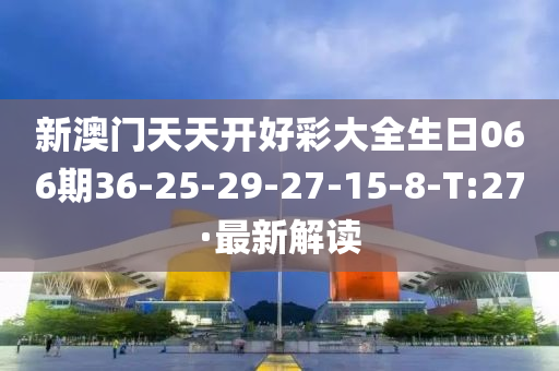 新澳门天天开好彩大全生日066期36-25-29-27-15-8-T:27·最新解读