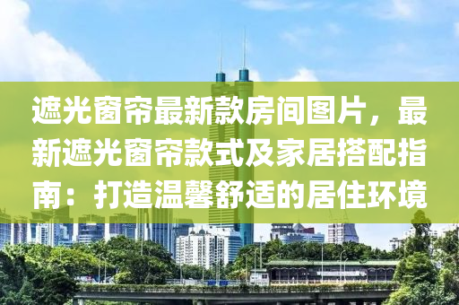 遮光窗帘最新款房间图片，最新遮光窗帘款式及家居搭配指南：打造温馨舒适的居住环境