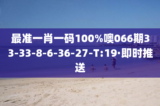 最准一肖一码100%噢066期33-33-8-6-36-27-T:19·即时推送