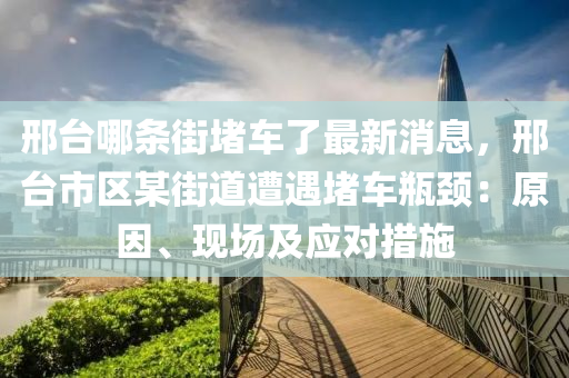 邢台哪条街堵车了最新消息，邢台市区某街道遭遇堵车瓶颈：原因、现场及应对措施