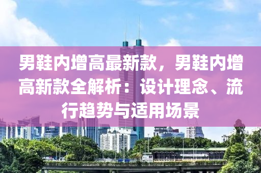男鞋内增高最新款，男鞋内增高新款全解析：设计理念、流行趋势与适用场景