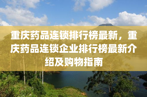 重庆药品连锁排行榜最新，重庆药品连锁企业排行榜最新介绍及购物指南