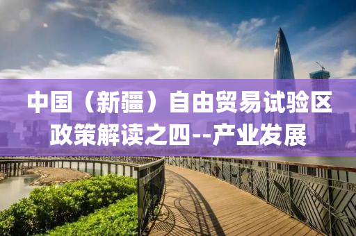 中国（新疆）自由贸易试验区政策解读之四--产业发展
