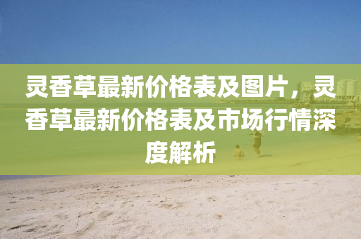 灵香草最新价格表及图片，灵香草最新价格表及市场行情深度解析