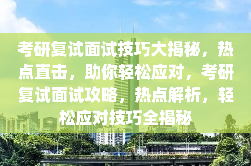 考研复试面试技巧大揭秘，热点直击，助你轻松应对，考研复试面试攻略，热点解析，轻松应对技巧全揭秘