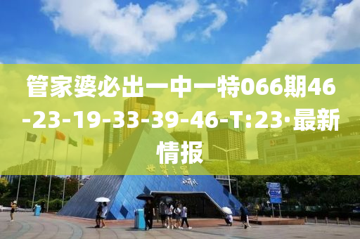 管家婆必出一中一特066期46-23-19-33-39-46-T:23·最新情报