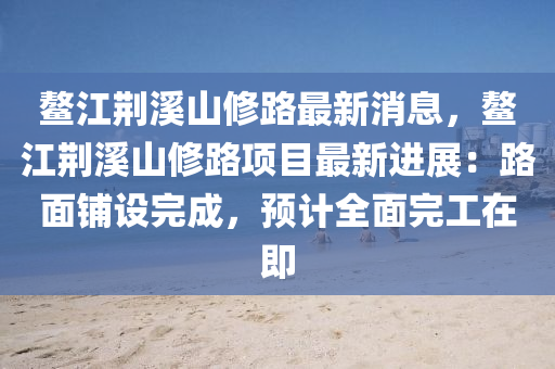 鳌江荆溪山修路最新消息，鳌江荆溪山修路项目最新进展：路面铺设完成，预计全面完工在即