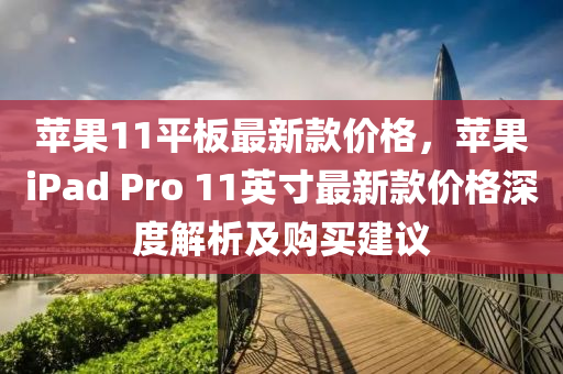 苹果11平板最新款价格，苹果ipads Pro 11英寸最新款价格深度解析及购买建议