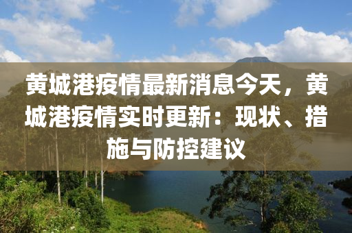 黄城港疫情最新消息今天，黄城港疫情实时更新：现状、措施与防控建议